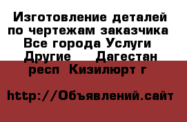 Изготовление деталей по чертежам заказчика - Все города Услуги » Другие   . Дагестан респ.,Кизилюрт г.